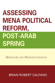Title: Assessing MENA Political Reform, Post-Arab Spring: Mediators and Microfoundations, Author: Brian Robert Calfano
