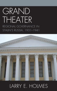 Title: Grand Theater: Regional Governance in Stalin's Russia, 1931-1941, Author: Larry E. Holmes