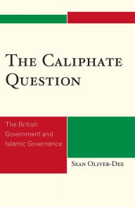 Title: The Caliphate Question: The British Government and Islamic Governance, Author: Sean Oliver-Dee