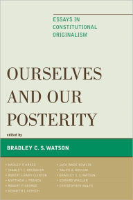 Title: Ourselves and Our Posterity: Essays in Constitutional Originalism, Author: Bradley C. S. Watson Saint Vincent College