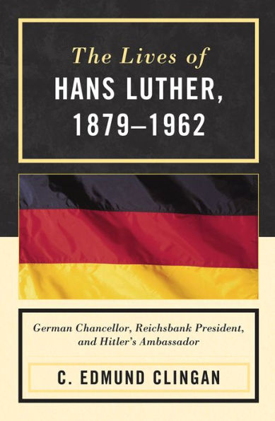 The Lives of Hans Luther, 1879 - 1962: German Chancellor, Reichsbank President, and Hitler's Ambassador