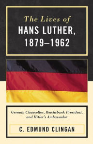Title: The Lives of Hans Luther, 1879 - 1962: German Chancellor, Reichsbank President, and Hitler's Ambassador, Author: Edmund C. Clingan