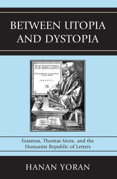 Between Utopia and Dystopia: Erasmus, Thomas More, and the Humanist Republic of Letters