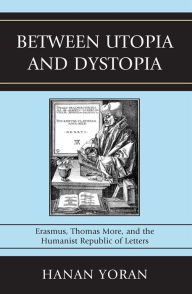 Title: Between Utopia and Dystopia: Erasmus, Thomas More, and the Humanist Republic of Letters, Author: Hanan Yoran