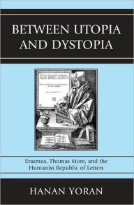 Title: Between Utopia and Dystopia: Erasmus, Thomas More, and the Humanist Republic of Letters, Author: Hanan Yoran