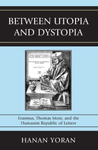 Title: Between Utopia and Dystopia: Erasmus, Thomas More, and the Humanist Republic of Letters, Author: Hanan Yoran