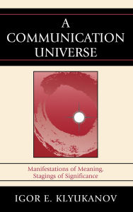Title: A Communication Universe: Manifestations of Meaning, Stagings of Significance, Author: Igor E. Klyukanov