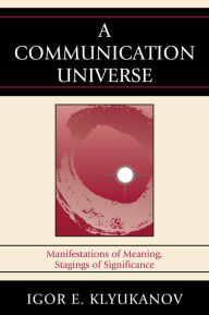 Title: A Communication Universe: Manifestations of Meaning, Stagings of Significance, Author: Igor E. Klyukanov