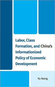 Title: Labor, Class Formation, and China's Informationized Policy of Economic Development, Author: Yu Hong