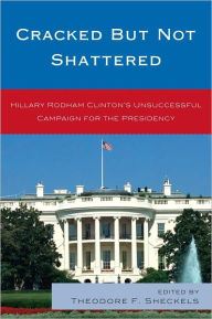 Title: Cracked but Not Shattered: Hillary Rodham Clinton's Unsuccessful Campaign for the Presidency, Author: Theodore F. Sheckels