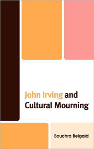 Title: John Irving and Cultural Mourning, Author: Bouchra Belgaid