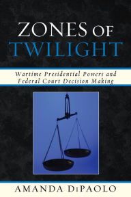 Title: Zones of Twilight: Wartime Presidential Powers and Federal Court Decision Making, Author: Amanda DiPaolo