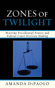 Title: Zones of Twilight: Wartime Presidential Powers and Federal Court Decision Making, Author: Amanda DiPaolo