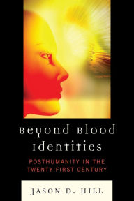 Title: Beyond Blood Identities: Posthumanity in the Twenty-First Century, Author: Jason D. Hill