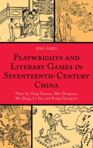 Title: Playwrights and Literary Games in Seventeenth-Century China: Plays by Tang Xianzu, Mei Dingzuo, Wu Bing, Li Yu, and Kong Shangren, Author: Jing Shen