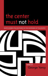 Title: The Center Must Not Hold: White Women Philosophers on the Whiteness of Philosophy, Author: George Yancy professor of philosophy,