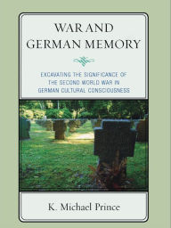 Title: War and German Memory: Excavating the Significance of the Second World War in German Cultural Consciousness, Author: K. Michael Prince