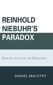 Title: Reinhold Niebuhr's Paradox: Paralysis, Violence, and Pragmatism, Author: Daniel Malotky