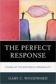 Title: The Perfect Response: Studies of the Rhetorical Personality, Author: Gary C. Woodward The College of New Jersey