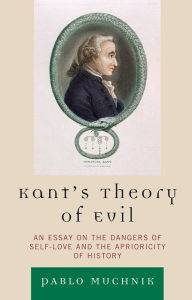 Title: Kant's Theory of Evil: An Essay on the Dangers of Self-Love and the Aprioricity of History, Author: Pablo Muchnik Emerson College