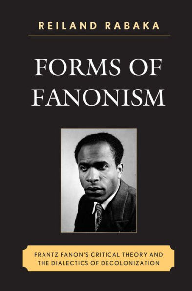 Forms of Fanonism: Frantz Fanon's Critical Theory and the Dialectics Decolonization