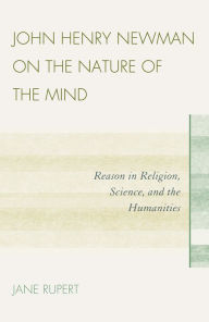 Title: John Henry Newman on the Nature of the Mind: Reason in Religion, Science, and the Humanities, Author: Jane Rupert