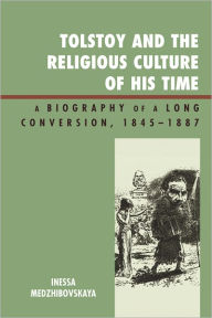 Title: Tolstoy and the Religious Culture of His Time: A Biography of a Long Conversion, 1845-1885, Author: Inessa Medzhibovskaya