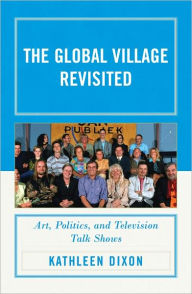 Title: The Global Village Revisited: Art, Politics, and Television Talk Shows, Author: Kathleen Dixon