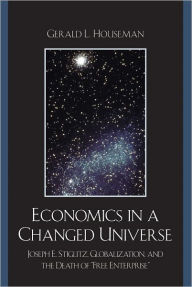 Title: Economics in a Changed Universe: Joseph E. Stiglitz, Globalization, and the Death of 'Free Enterprise', Author: Gerald L. Houseman