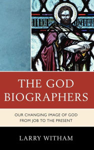 Title: The God Biographers: Our Changing Image of God from Job to the Present, Author: Larry Witham