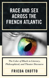 Title: Race and Sex across the French Atlantic: The Color of Black in Literary, Philosophical and Theater Discourse, Author: Frieda Ekotto University of Michigan