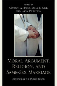 Title: Moral Argument, Religion, and Same-Sex Marriage: Advancing the Public Good, Author: Gordon A. Babst