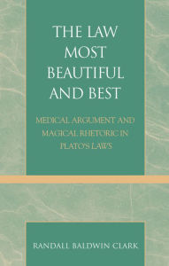 Title: The Law Most Beautiful and Best: Medical Argument and Magical Rhetoric in Plato's Laws, Author: Randall Baldwin Clark