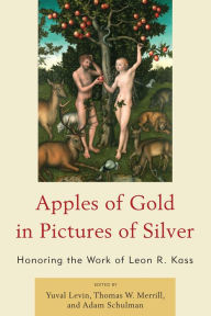 Title: Apples of Gold in Pictures of Silver: Honoring the Work of Leon R. Kass, Author: Yuval Levin editor