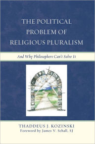 Title: The Political Problem of Religious Pluralism: And Why Philosophers Can't Solve It, Author: Thaddeus J. Kozinski