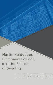 Title: Martin Heidegger, Emmanuel Levinas, and the Politics of Dwelling, Author: David J. Gauthier