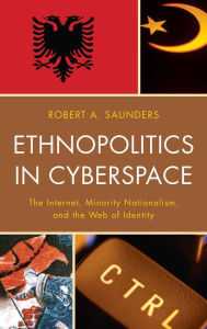 Title: Ethnopolitics in Cyberspace: The Internet, Minority Nationalism, and the Web of Identity, Author: Robert A. Saunders