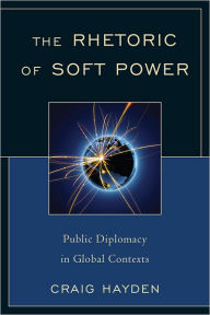 Title: The Rhetoric of Soft Power: Public Diplomacy in Global Contexts, Author: Craig Hayden