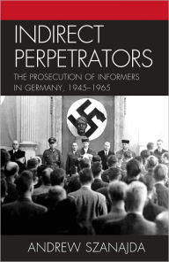Title: Indirect Perpetrators: The Prosecution of Informers in Germany, 1945-1965, Author: Andrew Szanajda