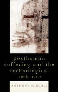 Title: Posthuman Suffering and the Technological Embrace, Author: Anthony Miccoli