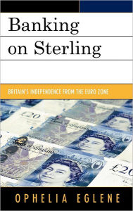 Title: Banking on Sterling: Britain's Independence from the Euro Zone, Author: Ophelia Eglene