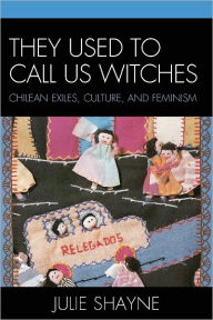 Title: They Used to Call Us Witches: Chilean Exiles, Culture, and Feminism, Author: Julie Shayne