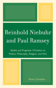 Title: Reinhold Niebuhr and Paul Ramsey: Idealist and Pragmatic Christians on Politics, Philosophy, Religion, and War, Author: Kevin Carnahan Central Methodist University