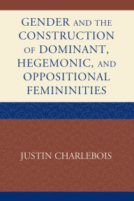 Title: Gender and the Construction of Hegemonic and Oppositional Femininities, Author: Justin Charlebois