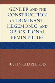 Title: Gender and the Construction of Hegemonic and Oppositional Femininities, Author: Justin Charlebois