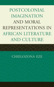 Title: Postcolonial Imaginations and Moral Representations in African Literature and Culture, Author: Chielozona Eze Northeastern Illinois Uni