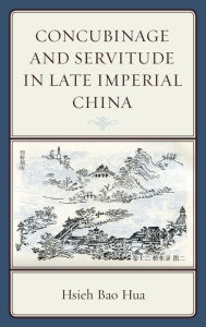 Title: Concubinage and Servitude in Late Imperial China, Author: Hsieh Bao Hua