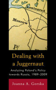 Title: Dealing with a Juggernaut: Analyzing Poland's Policy toward Russia, 1989-2009, Author: Joanna A. Gorska