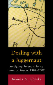 Title: Dealing with a Juggernaut: Analyzing Poland's Policy toward Russia, 1989-2009, Author: Joanna A. Gorska