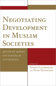 Title: Negotiating Development in Muslim Societies: Gendered Spaces and Translocal Connections, Author: Gudrun Lachenmann